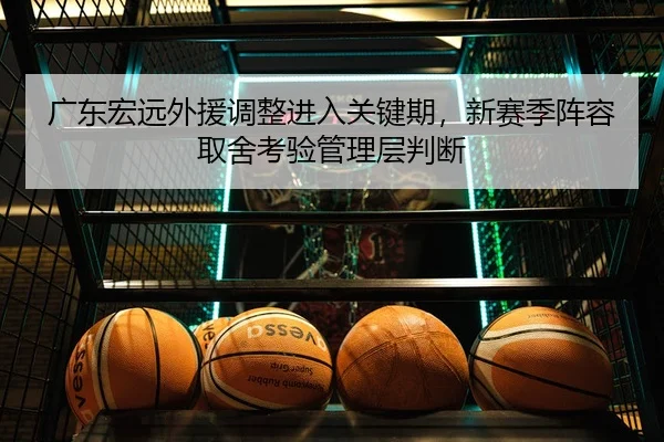 广东宏远外援调整进入关键期，新赛季阵容取舍考验管理层判断