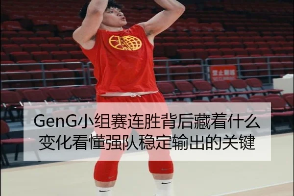 GenG小组赛连胜背后藏着什么变化看懂强队稳定输出的关键